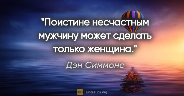 Дэн Симмонс цитата: "Поистине несчастным мужчину может сделать только женщина."