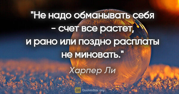 Харпер Ли цитата: "Не надо обманывать себя - счет все растет, и рано или поздно..."