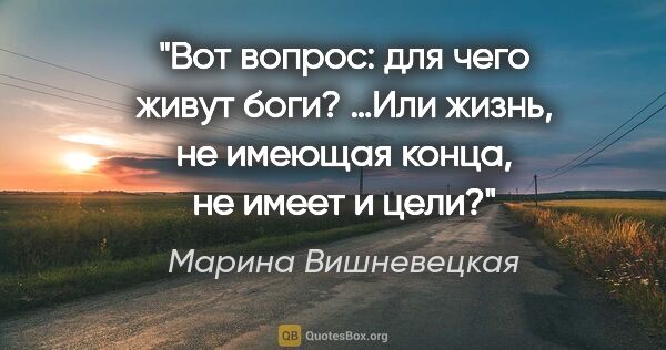 Марина Вишневецкая цитата: "Вот вопрос: для чего живут боги? …Или жизнь, не имеющая конца,..."