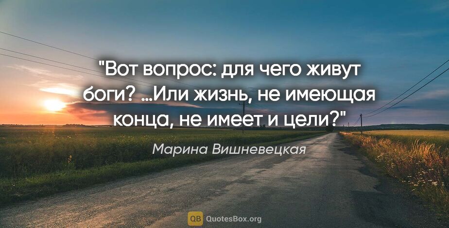 Марина Вишневецкая цитата: "Вот вопрос: для чего живут боги? …Или жизнь, не имеющая конца,..."
