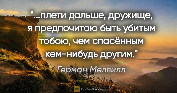 Герман Мелвилл цитата: "плети дальше, дружище, я предпочитаю быть убитым тобою, чем..."