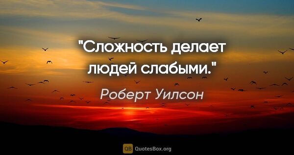 Роберт Уилсон цитата: "Сложность делает людей слабыми."