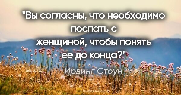 Ирвинг Стоун цитата: "Вы согласны, что необходимо поспать с женщиной, чтобы понять..."