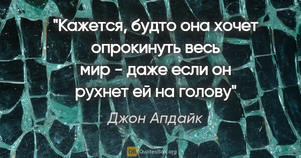 Джон Апдайк цитата: "Кажется, будто она хочет опрокинуть весь мир - даже если он..."