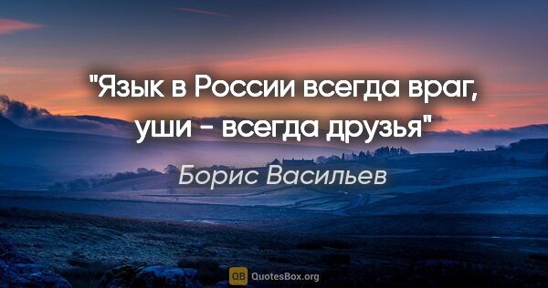 Борис Васильев цитата: "Язык в России всегда враг, уши - всегда друзья"