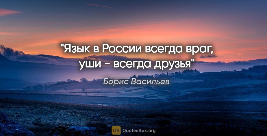 Борис Васильев цитата: "Язык в России всегда враг, уши - всегда друзья"