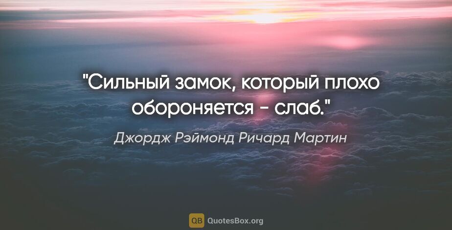 Джордж Рэймонд Ричард Мартин цитата: "Сильный замок, который плохо обороняется - слаб."