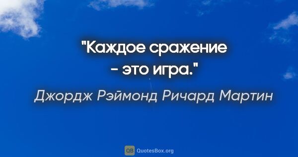 Джордж Рэймонд Ричард Мартин цитата: "Каждое сражение - это игра."