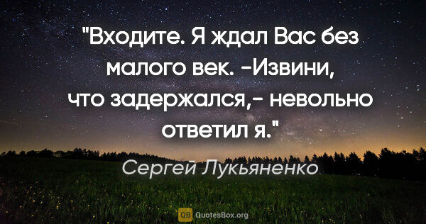 Сергей Лукьяненко цитата: "Входите. Я ждал Вас без малого век.

-Извини, что задержался,-..."