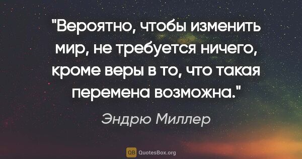 Эндрю Миллер цитата: "Вероятно, чтобы изменить мир, не требуется ничего, кроме веры..."