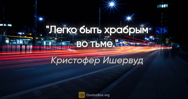 Кристофер Ишервуд цитата: "Легко быть храбрым во тьме."