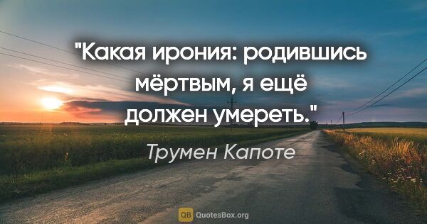 Трумен Капоте цитата: "Какая ирония: родившись мёртвым, я ещё должен умереть."