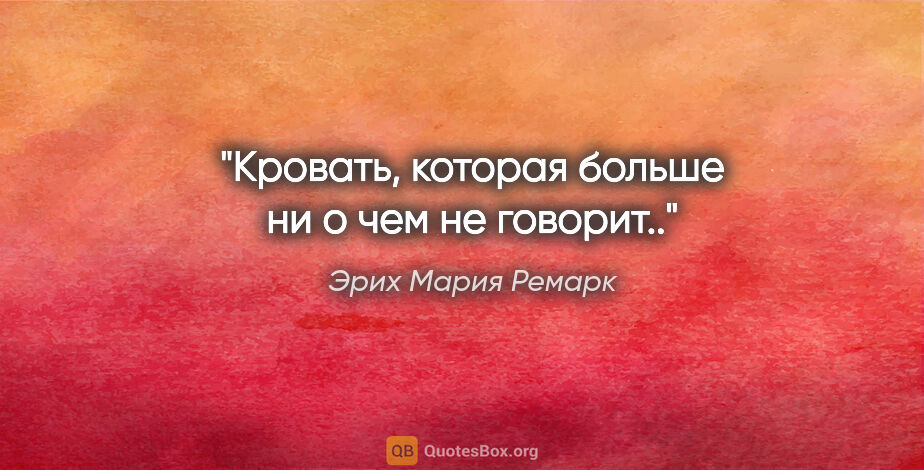 Эрих Мария Ремарк цитата: "Кровать, которая больше ни о чем не говорит.."