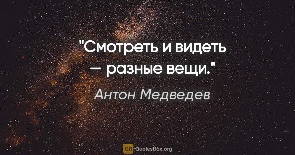 Антон Медведев цитата: "Смотреть и видеть — разные вещи."