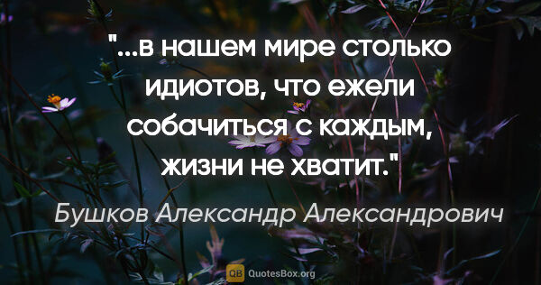 Бушков Александр Александрович цитата: "в нашем мире столько идиотов, что ежели собачиться с каждым,..."