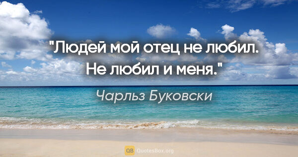 Чарльз Буковски цитата: "Людей мой отец не любил. Не любил и меня."