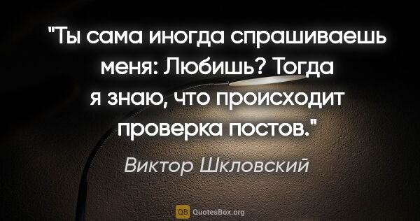 Виктор Шкловский цитата: "Ты сама иногда спрашиваешь меня: "Любишь?"

Тогда я знаю, что..."