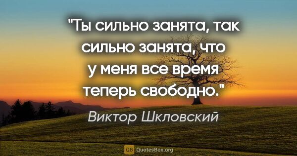 Виктор Шкловский цитата: "Ты сильно занята, так сильно занята, что у меня все время..."