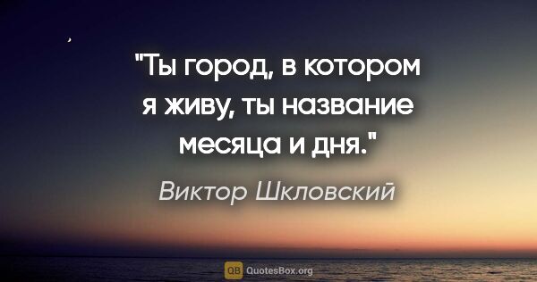 Виктор Шкловский цитата: "Ты город, в котором я живу, ты название месяца и дня."