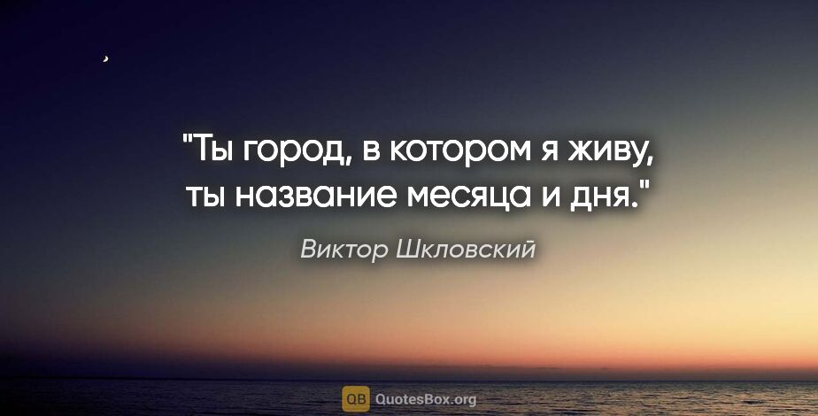 Виктор Шкловский цитата: "Ты город, в котором я живу, ты название месяца и дня."