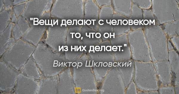 Виктор Шкловский цитата: "Вещи делают с человеком то, что он из них делает."