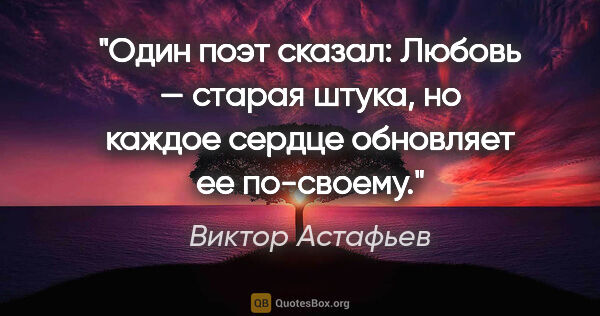 Виктор Астафьев цитата: "Один поэт сказал: «Любовь — старая штука, но каждое сердце..."