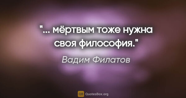 Вадим Филатов цитата: "... мёртвым тоже нужна своя философия."