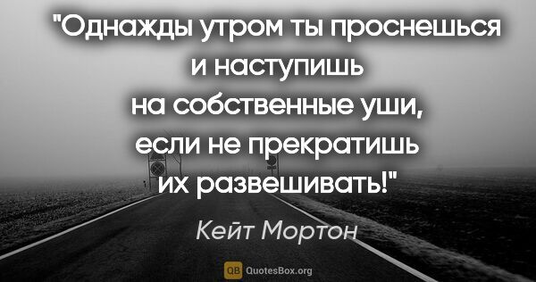 Кейт Мортон цитата: "Однажды утром ты проснешься и наступишь на собственные уши,..."