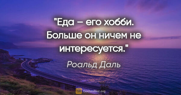 Роальд Даль цитата: "Еда – его хобби.

Больше он ничем не интересуется."