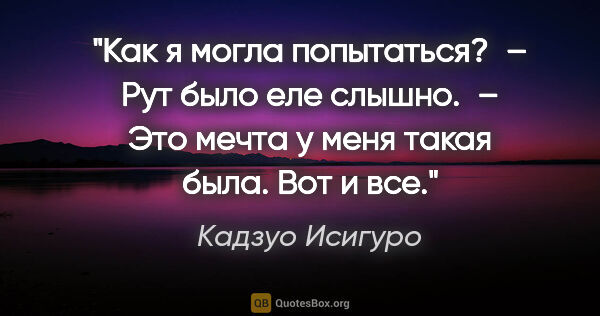 Кадзуо Исигуро цитата: "Как я могла попытаться? – Рут было еле слышно. – Это мечта у..."