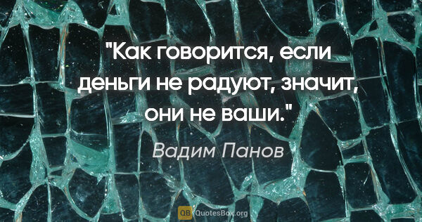 Вадим Панов цитата: "Как говорится, если деньги не радуют, значит, они не ваши."