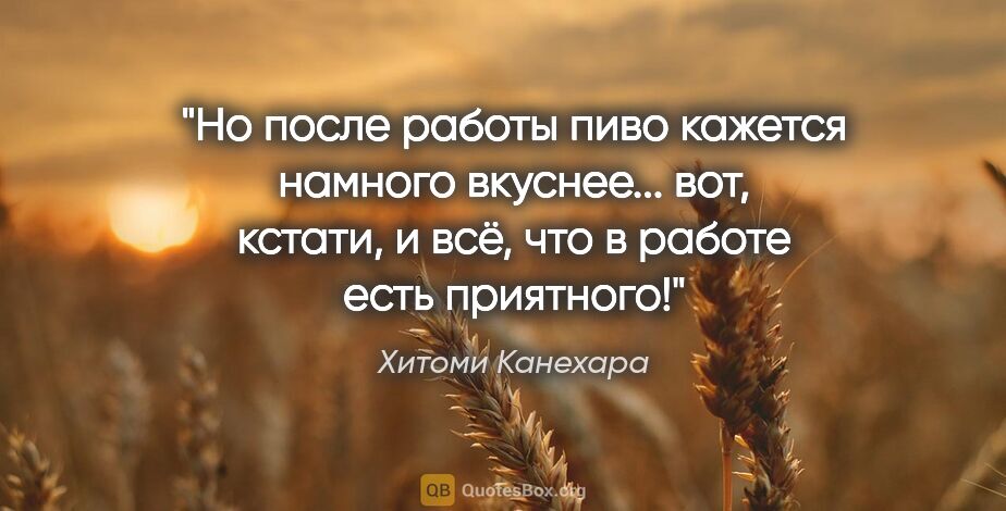 Хитоми Канехара цитата: "Но после работы пиво кажется намного вкуснее... вот, кстати, и..."