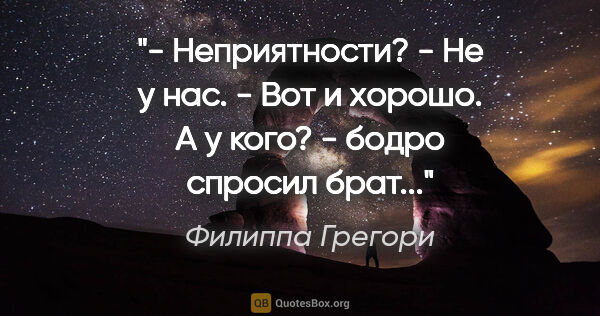 Филиппа Грегори цитата: "- Неприятности?

- Не у нас.

- Вот и хорошо. А у кого? -..."