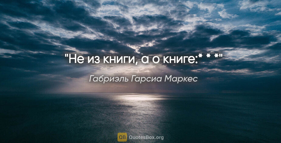 Габриэль Гарсиа Маркес цитата: "Не из книги, а о книге:* * *"