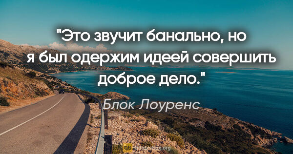 Блок Лоуренс цитата: "Это звучит банально, но я был одержим идеей совершить доброе..."