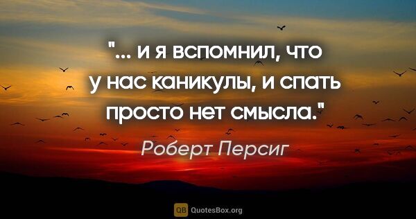 Роберт Персиг цитата: "... и я вспомнил, что у нас каникулы, и спать просто нет смысла."