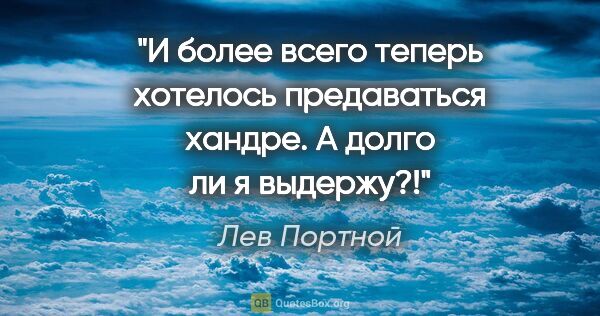 Лев Портной цитата: "И более всего теперь хотелось предаваться хандре. А долго ли я..."