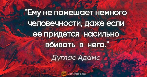 Дуглас Адамс цитата: "Ему не помешает немного человечности, даже если ее придется ..."