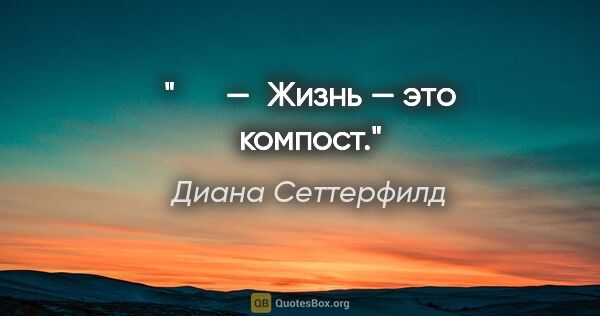 Диана Сеттерфилд цитата: "   — Жизнь — это компост."