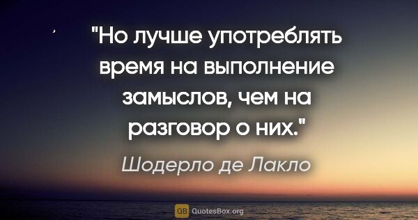 Шодерло де Лакло цитата: "Но лучше употреблять время на выполнение замыслов, чем на..."