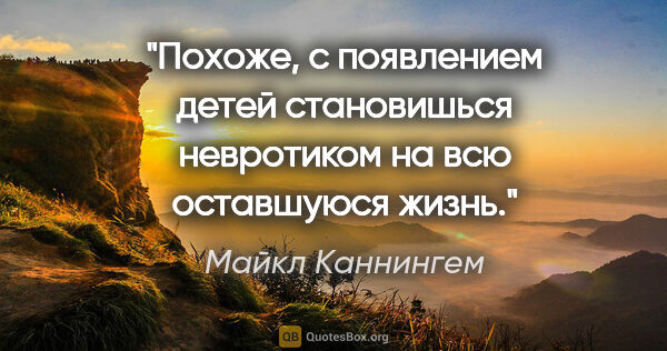 Майкл Каннингем цитата: "Похоже, с появлением детей становишься невротиком на всю..."