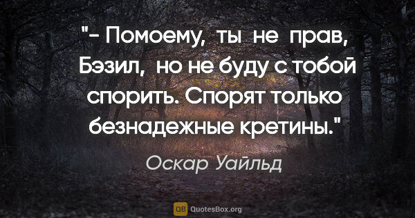 Оскар Уайльд цитата: "- Помоему,  ты  не  прав,  Бэзил,  но не буду с тобой спорить...."