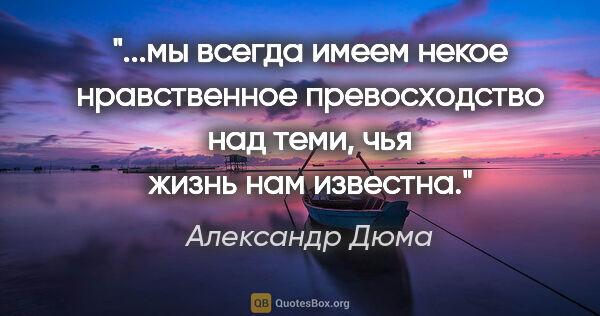 Александр Дюма цитата: "мы всегда имеем некое нравственное превосходство над теми, чья..."