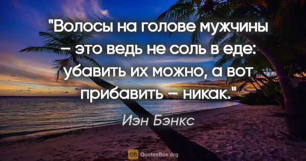 Иэн Бэнкс цитата: "Волосы на голове мужчины – это ведь не соль в еде: убавить их..."