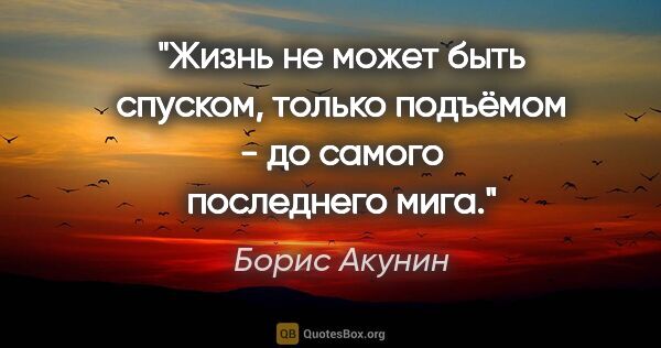 Борис Акунин цитата: "Жизнь не может быть спуском, только подъёмом - до самого..."