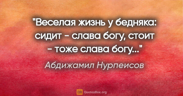 Абдижамил Нурпеисов цитата: "Веселая жизнь у бедняка: сидит - слава богу, стоит - тоже..."