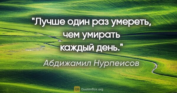 Абдижамил Нурпеисов цитата: "Лучше один раз умереть, чем умирать каждый день."