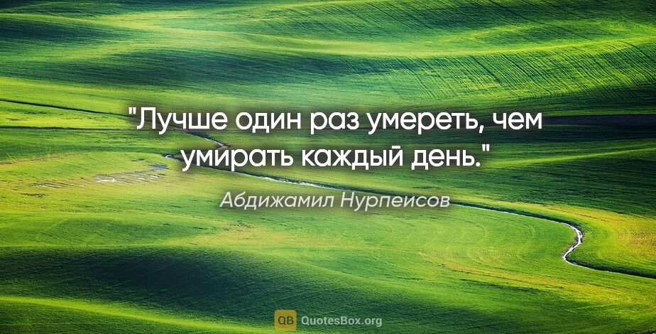 Абдижамил Нурпеисов цитата: "Лучше один раз умереть, чем умирать каждый день."