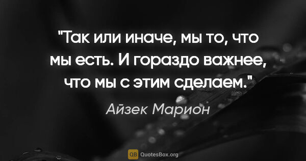 Айзек Марион цитата: "Так или иначе, мы то, что мы есть. И гораздо важнее, что мы с..."