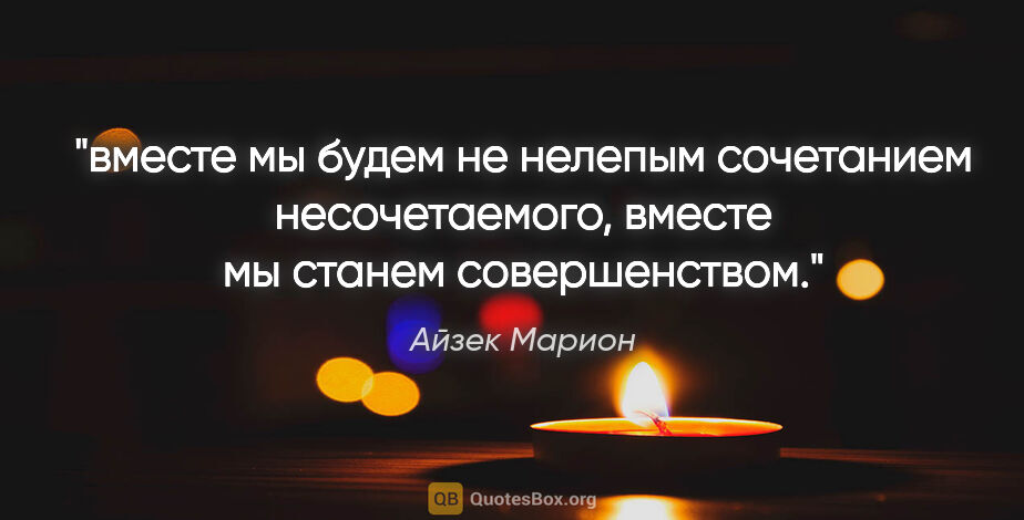 Айзек Марион цитата: "вместе мы будем не нелепым сочетанием несочетаемого, вместе мы..."